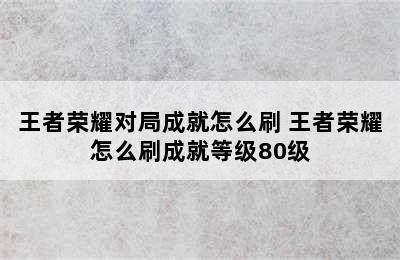 王者荣耀对局成就怎么刷 王者荣耀怎么刷成就等级80级